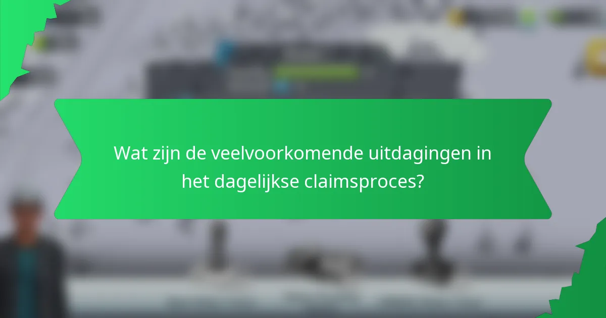 Wat zijn de veelvoorkomende uitdagingen in het dagelijkse claimsproces?